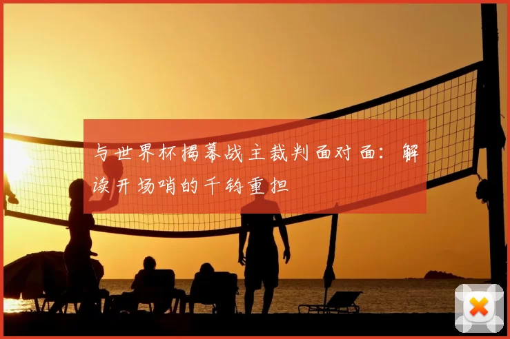 与世界杯揭幕战主裁判面对面:解读开场哨的千钧重担