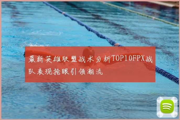最新英雄联盟战术分析TOP10FPX战队表现抢眼引领潮流