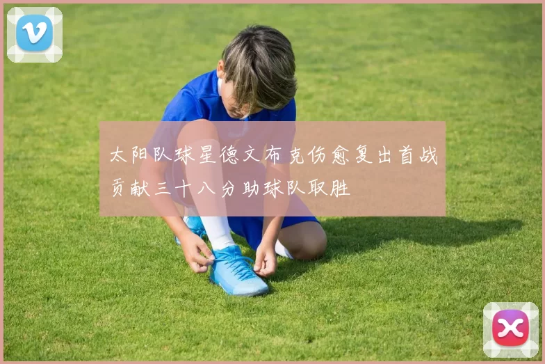 太阳队球星德文布克伤愈复出首战贡献三十八分助球队取胜