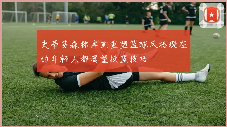 史蒂芬森称库里重塑篮球风格现在的年轻人都渴望投篮技巧