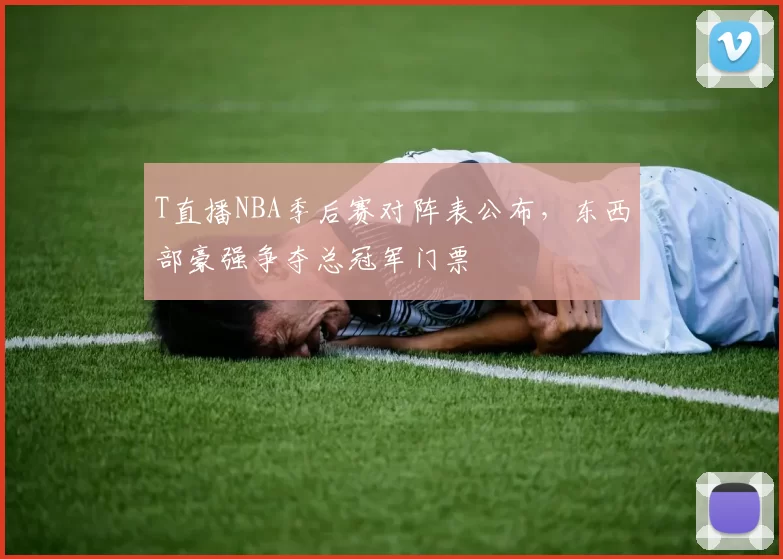 T直播NBA季后赛对阵表公布，东西部豪强争夺总冠军门票