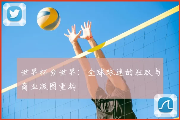 世界杯分世界:全球球迷的狂欢与商业版图重构