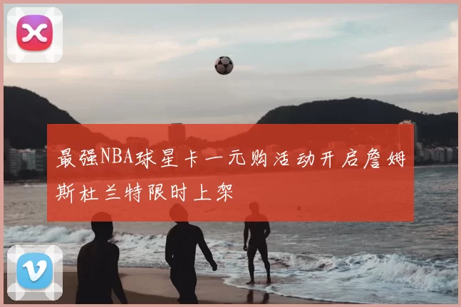 最强NBA球星卡一元购活动开启詹姆斯杜兰特限时上架