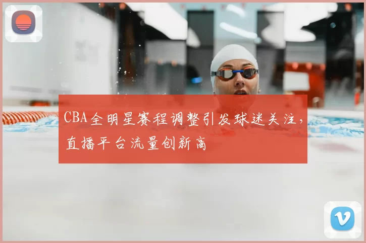 CBA全明星赛程调整引发球迷关注，直播平台流量创新高