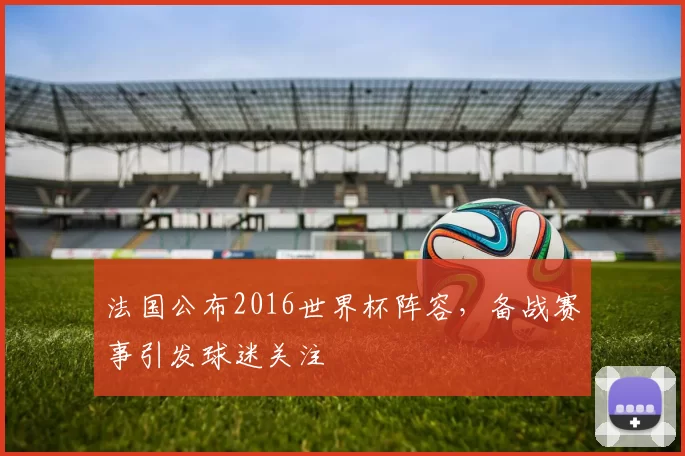 法国公布2016世界杯阵容,备战赛事引发球迷关注