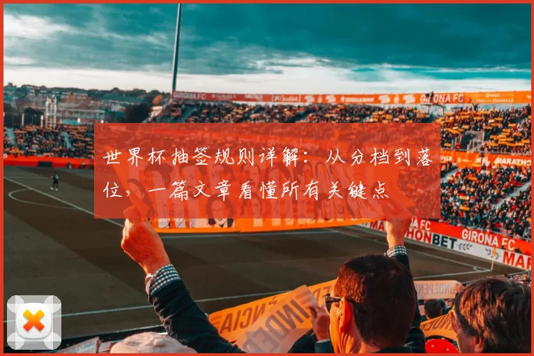 世界杯抽签规则详解：从分档到落位，一篇文章看懂所有关键点