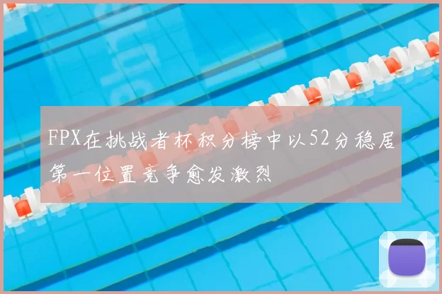 FPX在挑战者杯积分榜中以52分稳居第一位置竞争愈发激烈