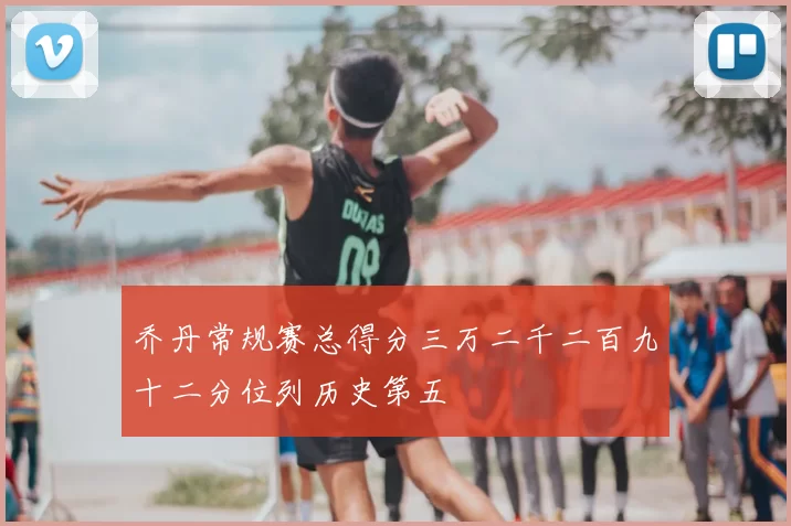 乔丹常规赛总得分三万二千二百九十二分位列历史第五