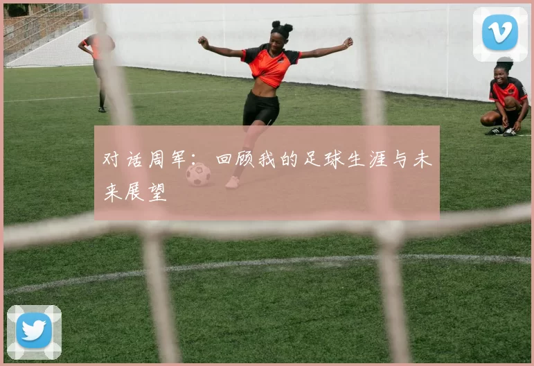 对话周军：回顾我的足球生涯与未来展望