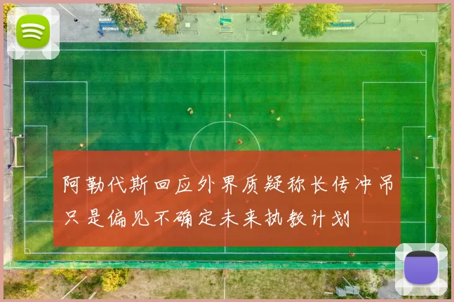 阿勒代斯回应外界质疑称长传冲吊只是偏见不确定未来执教计划