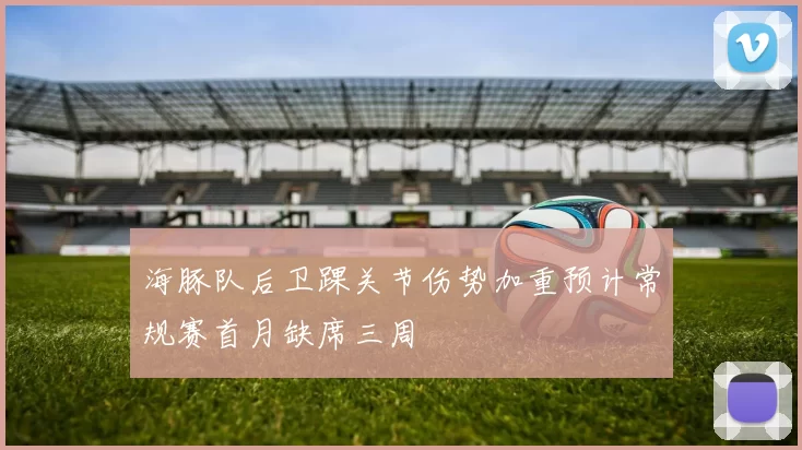 海豚队后卫踝关节伤势加重预计常规赛首月缺席三周