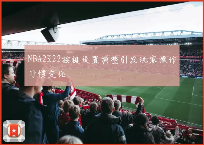NBA2K22按键设置调整引发玩家操作习惯变化