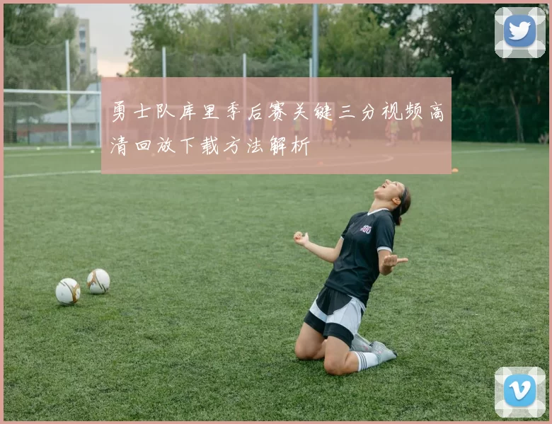 勇士队库里季后赛关键三分视频高清回放下载方法解析
