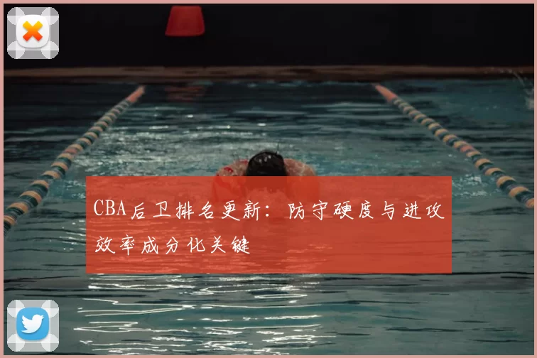 CBA后卫排名更新:防守硬度与进攻效率成分化关键