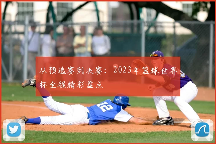从预选赛到决赛:2023年篮球世界杯全程精彩盘点