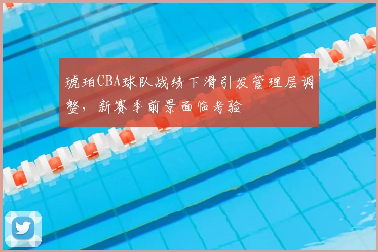 琥珀CBA球队战绩下滑引发管理层调整，新赛季前景面临考验