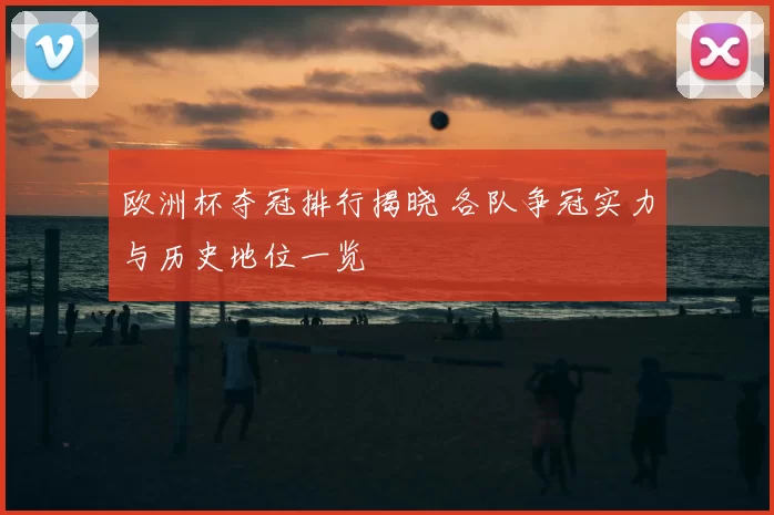 欧洲杯夺冠排行揭晓 各队争冠实力与历史地位一览