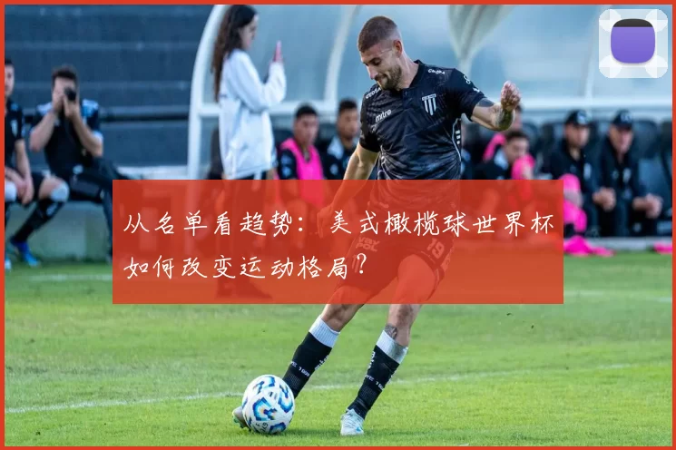 从名单看趋势:美式橄榄球世界杯如何改变运动格局?
