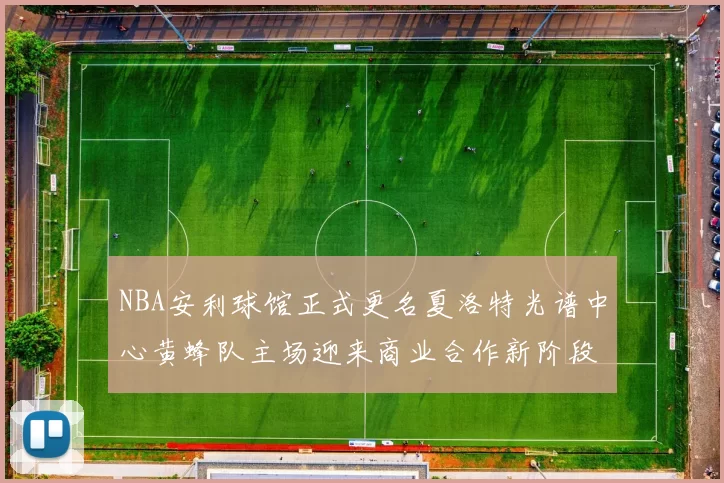 NBA安利球馆正式更名夏洛特光谱中心黄蜂队主场迎来商业合作新阶段