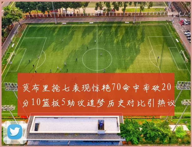 莫布里抢七表现惊艳70命中率砍20分10篮板5助攻追梦历史对比引热议