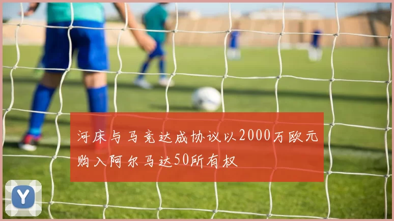河床与马竞达成协议以2000万欧元购入阿尔马达50所有权