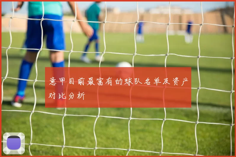 意甲目前最富有的球队名单及资产对比分析