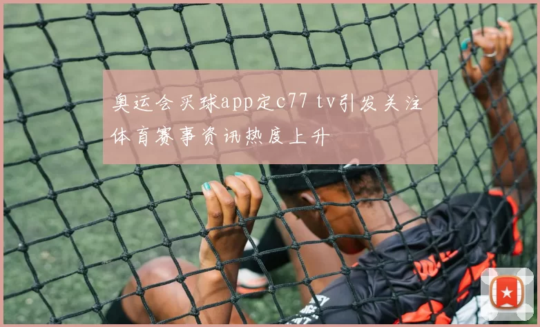奥运会买球app定c77 tv引发关注 体育赛事资讯热度上升