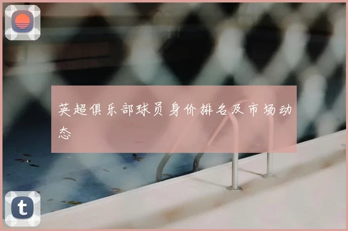 英超俱乐部球员身价排名及市场动态