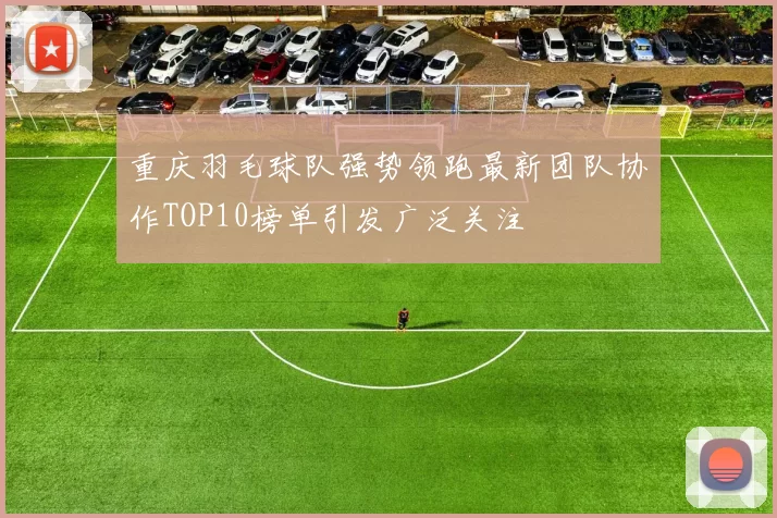 重庆羽毛球队强势领跑最新团队协作TOP10榜单引发广泛关注