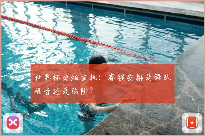 世界杯分组玄机：赛程安排是强队福音还是陷阱？