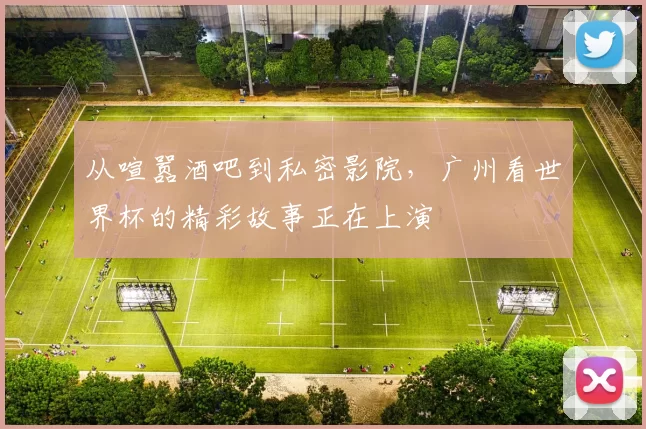 从喧嚣酒吧到私密影院，广州看世界杯的精彩故事正在上演