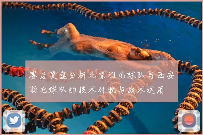 赛后复盘分析北京羽毛球队与西安羽毛球队的技术对抗与战术运用