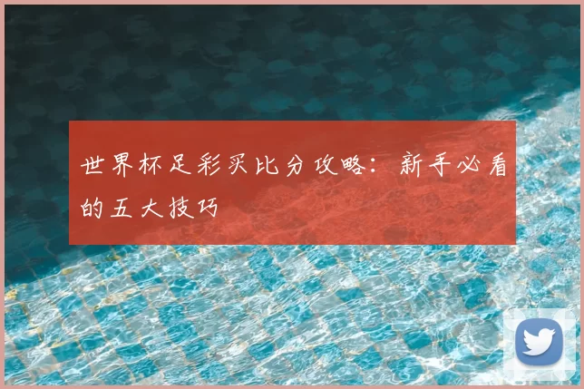 世界杯足彩买比分攻略:新手必看的五大技巧