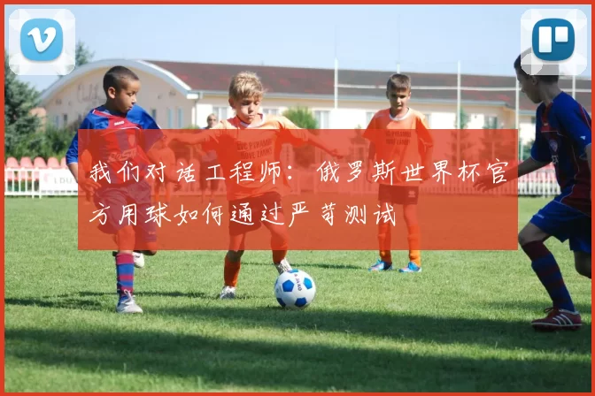 我们对话工程师:俄罗斯世界杯官方用球如何通过严苛测试