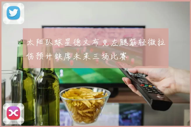 太阳队球星德文布克左腿筋轻微拉伤预计缺席未来三场比赛