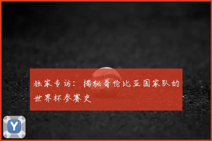 独家专访:揭秘哥伦比亚国家队的世界杯参赛史