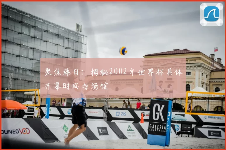 聚焦韩日：揭秘2002年世界杯具体开幕时间与场馆