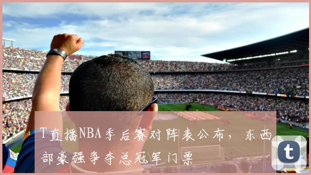 T直播NBA季后赛对阵表公布,东西部豪强争夺总冠军门票