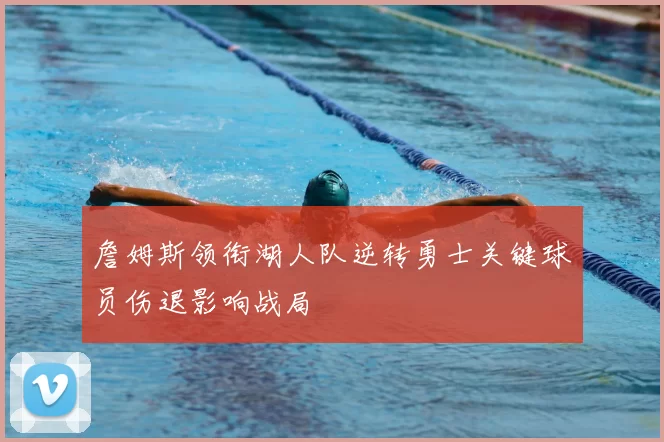 詹姆斯领衔湖人队逆转勇士关键球员伤退影响战局