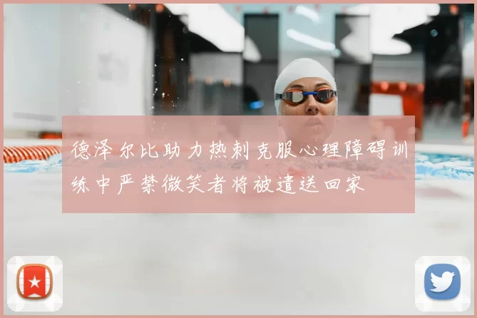 德泽尔比助力热刺克服心理障碍训练中严禁微笑者将被遣送回家