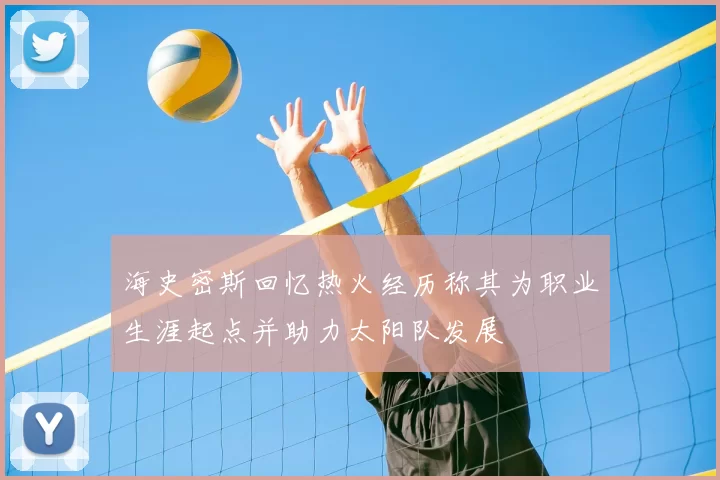 海史密斯回忆热火经历称其为职业生涯起点并助力太阳队发展