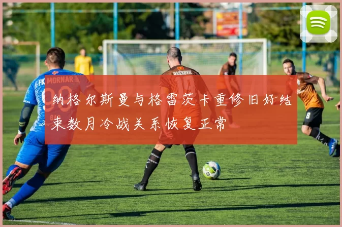 纳格尔斯曼与格雷茨卡重修旧好结束数月冷战关系恢复正常