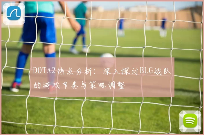 DOTA2热点分析：深入探讨BLG战队的游戏节奏与策略调整