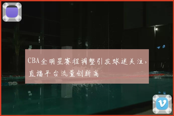 CBA全明星赛程调整引发球迷关注,直播平台流量创新高