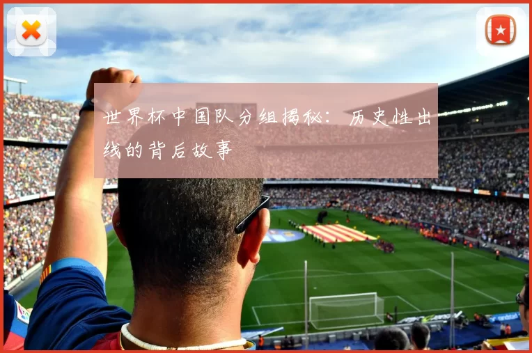 世界杯中国队分组揭秘:历史性出线的背后故事