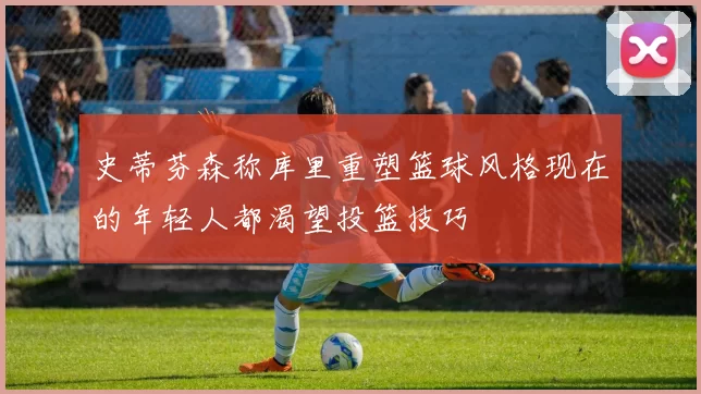 史蒂芬森称库里重塑篮球风格现在的年轻人都渴望投篮技巧