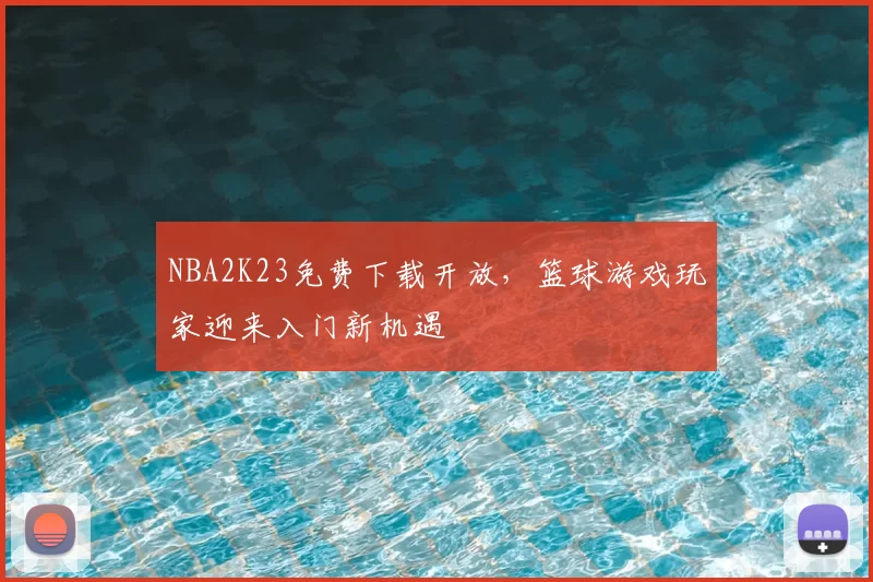 NBA2K23免费下载开放，篮球游戏玩家迎来入门新机遇