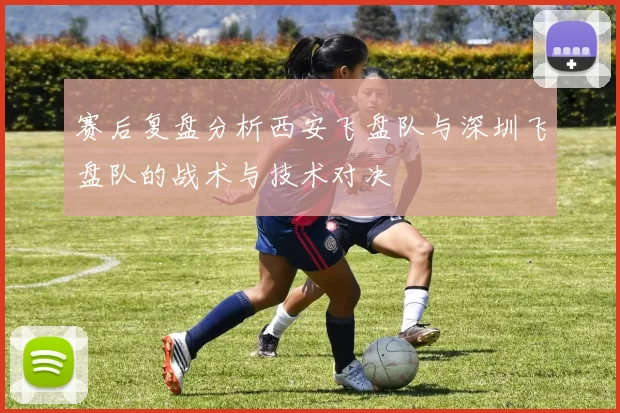 赛后复盘分析西安飞盘队与深圳飞盘队的战术与技术对决