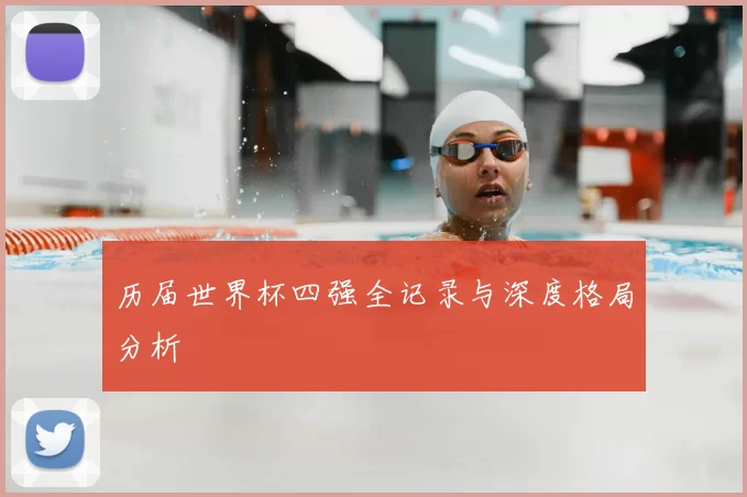 历届世界杯四强全记录与深度格局分析