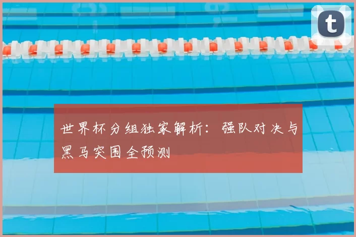 世界杯分组独家解析:强队对决与黑马突围全预测